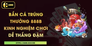 Bắn Cá Trúng Thưởng 888B - Kinh Nghiệm Chơi Dễ Thắng Đậm