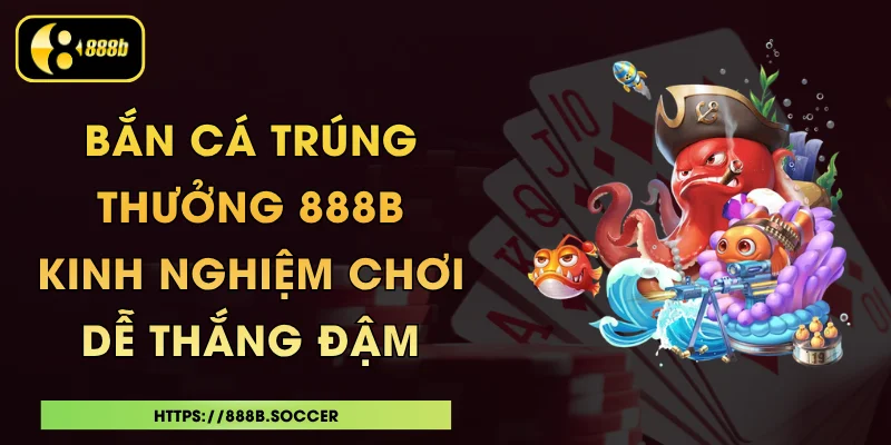Bắn Cá Trúng Thưởng 888B - Kinh Nghiệm Chơi Dễ Thắng Đậm