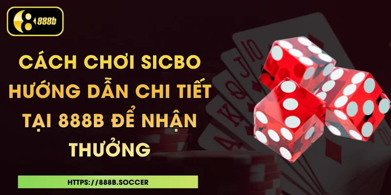 Cách Chơi Sicbo - Hướng Dẫn Chi Tiết Tại 888B Để Nhận Thưởng