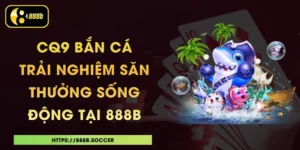 CQ9 Bắn Cá - Trải Nghiệm Săn Thưởng Sống Động Tại 888B