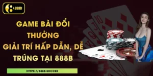 Game Bài Đổi Thưởng - Giải Trí Hấp Dẫn, Dễ Trúng Tại 888B