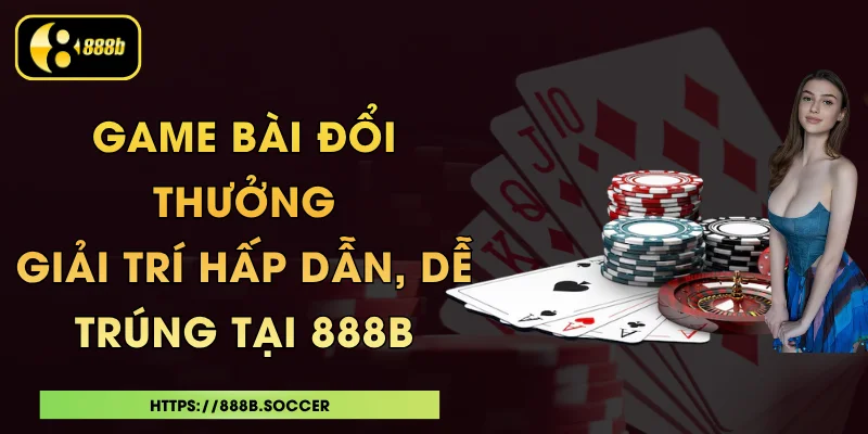 Game Bài Đổi Thưởng - Giải Trí Hấp Dẫn, Dễ Trúng Tại 888B