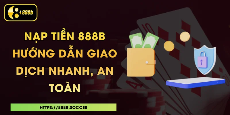 Nạp Tiền 888B - Hướng Dẫn Giao Dịch Nhanh, An Toàn
