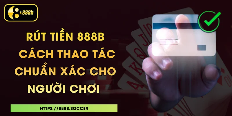 Rút Tiền 888b - Cách Thao Tác Chuẩn Xác Cho Người Chơi