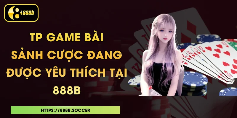 TP Game Bài - Sảnh Cược Đang Được Yêu Thích Tại 888B
