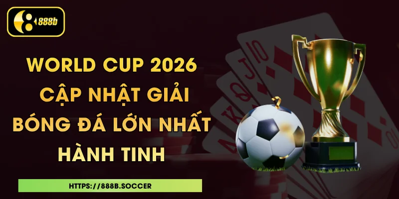 World Cup 2026 - Cập Nhật Giải Bóng Đá Lớn Nhất Hành Tinh