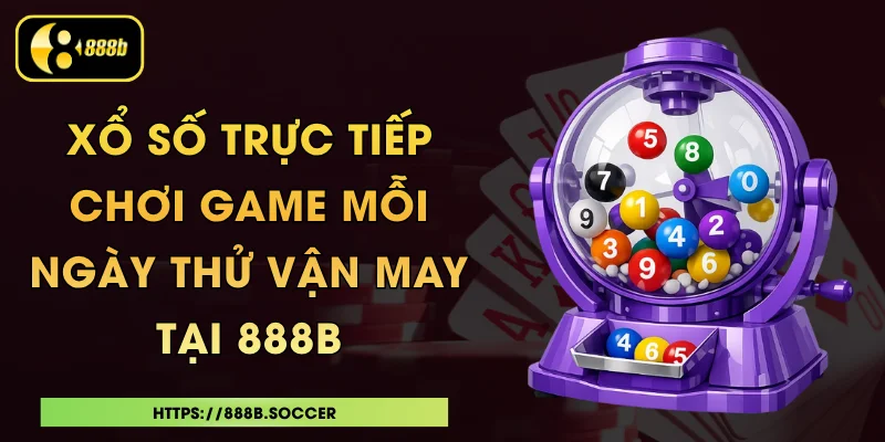Xổ Số Trực Tiếp - Chơi Game Mỗi Ngày Thử Vận May Tại 888B